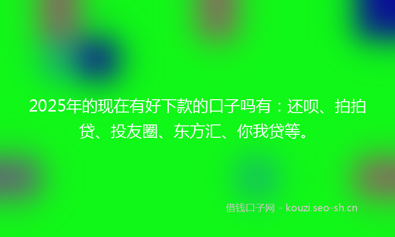 2025年的现在有好下款的口子吗有：还呗、拍拍贷、投友圈、东方汇、你我贷等。
