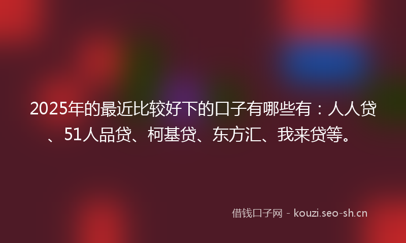 2025年的最近比较好下的口子有哪些有:人人贷、51人品贷、柯基贷、东方汇、我来贷等。