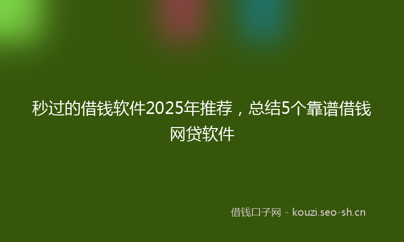 秒过的借钱软件2025年推荐，总结5个靠谱借钱网贷软件