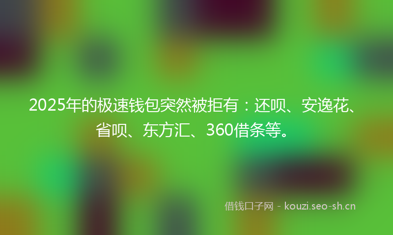 2025年的极速钱包突然被拒有：还呗、安逸花、省呗、东方汇、360借条等。