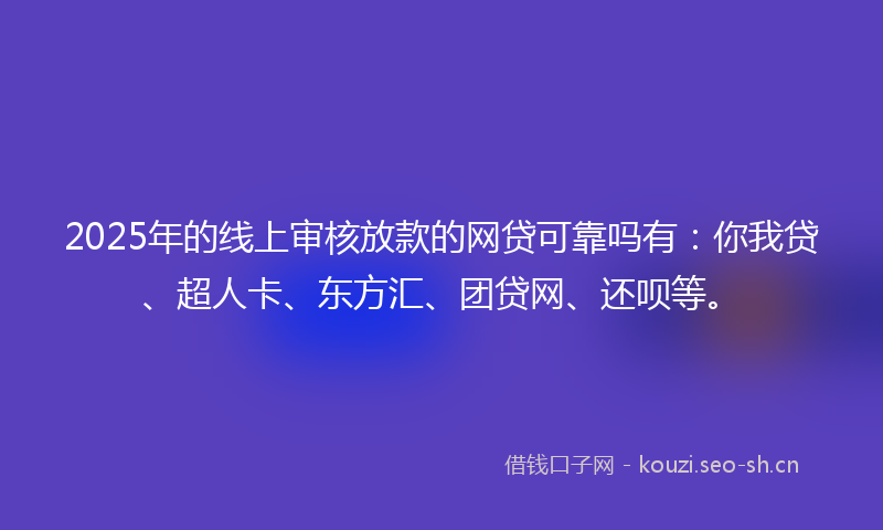 2025年的线上审核放款的网贷可靠吗有：你我贷、超人卡、东方汇、团贷网、还呗等。