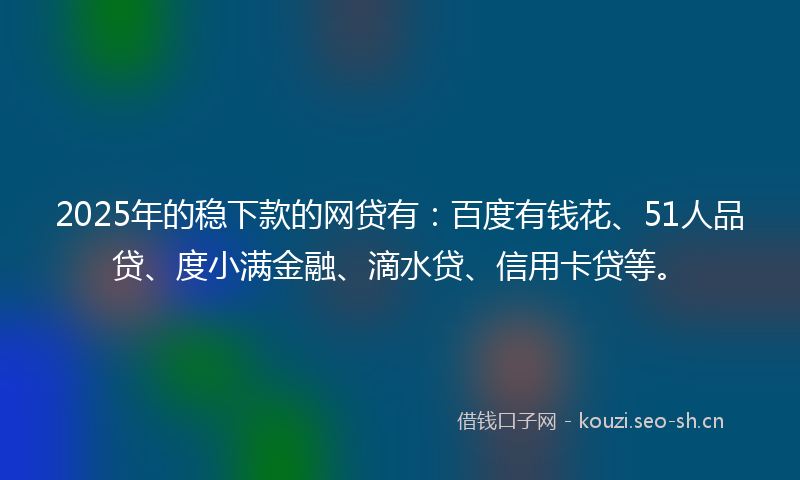 2025年的稳下款的网贷有：百度有钱花、51人品贷、度小满金融、滴水贷、信用卡贷等。