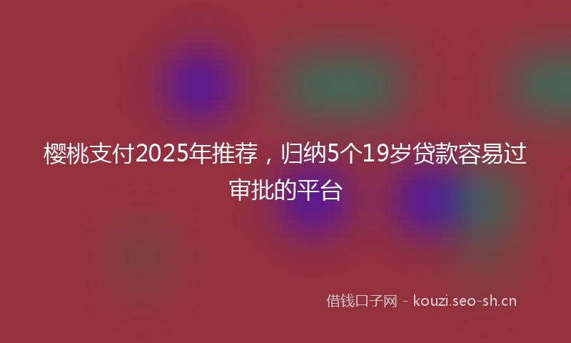 樱桃支付2025年推荐，归纳5个19岁贷款容易过审批的平台
