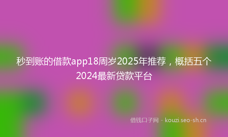 秒到账的借款app18周岁2025年推荐，概括五个2024最新贷款平台