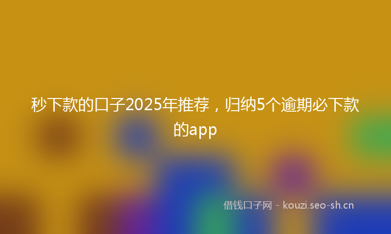 秒下款的口子2025年推荐，归纳5个逾期必下款的app