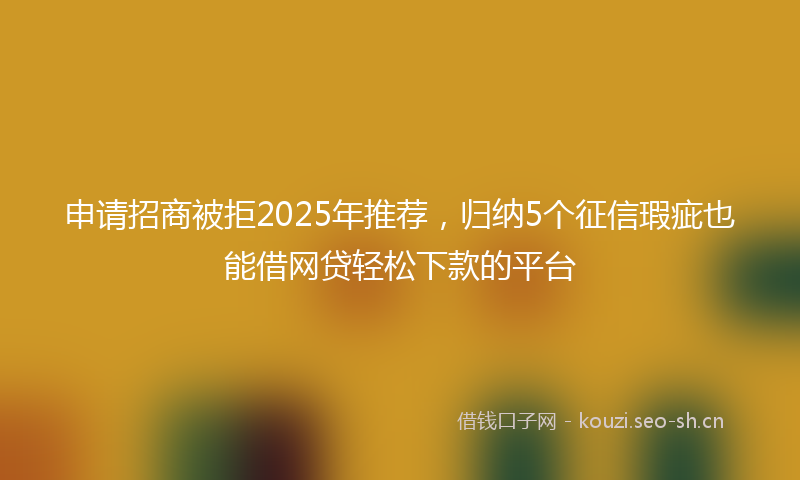 申请招商被拒2025年推荐，归纳5个征信瑕疵也能借网贷轻松下款的平台