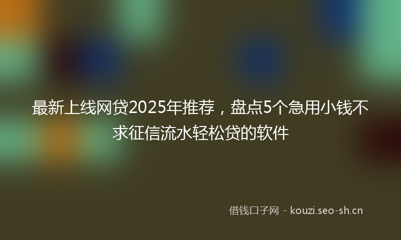 最新上线网贷2025年推荐，盘点5个急用小钱不求征信流水轻松贷的软件