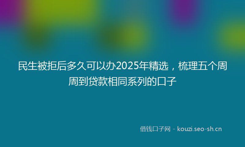 民生被拒后多久可以办2025年精选，梳理五个周周到贷款相同系列的口子