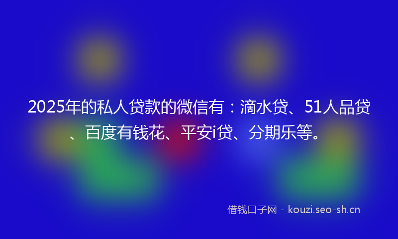 2025年的私人贷款的微信有:滴水贷、51人品贷、百度有钱花、平安i贷、分期乐等。