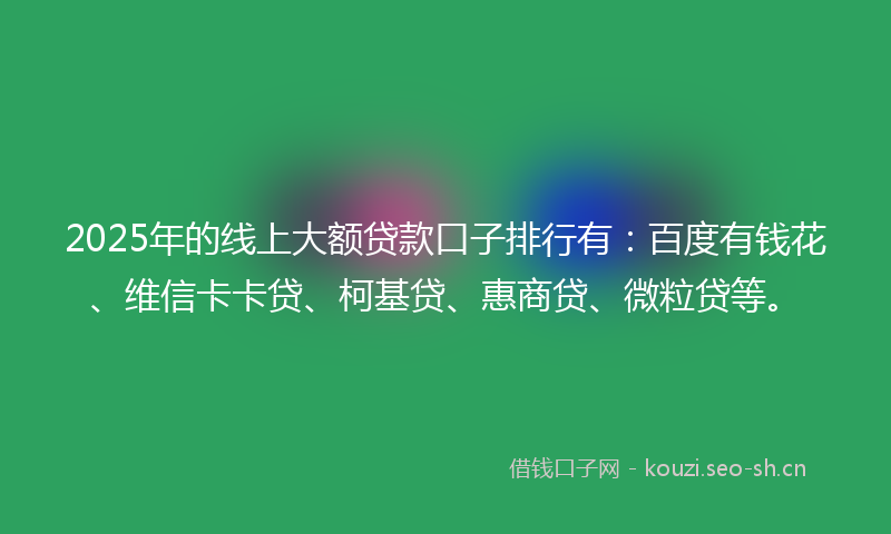 2025年的线上大额贷款口子排行有：百度有钱花、维信卡卡贷、柯基贷、惠商贷、微粒贷等。