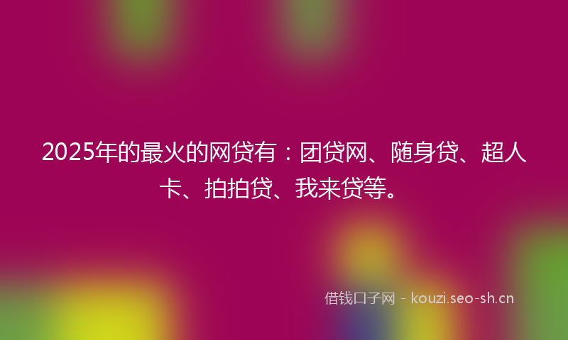 2025年的最火的网贷有：团贷网、随身贷、超人卡、拍拍贷、我来贷等。