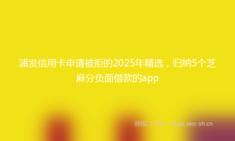 浦发信用卡申请被拒的2025年精选，归纳5个芝麻分负面借款的app