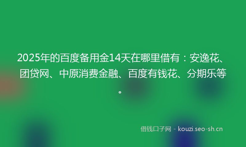 2025年的百度备用金14天在哪里借有：安逸花、团贷网、中原消费金融、百度有钱花、分期乐等。