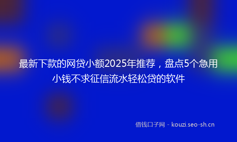 最新下款的网贷小额2025年推荐，盘点5个急用小钱不求征信流水轻松贷的软件