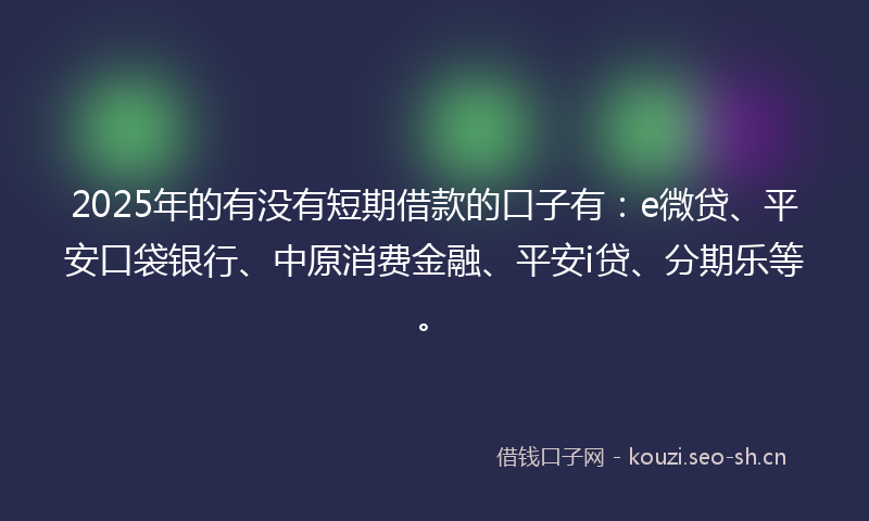2025年的有没有短期借款的口子有：e微贷、平安口袋银行、中原消费金融、平安i贷、分期乐等。