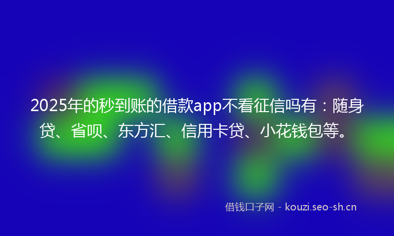2025年的秒到账的借款app不看征信吗有：随身贷、省呗、东方汇、信用卡贷、小花钱包等。