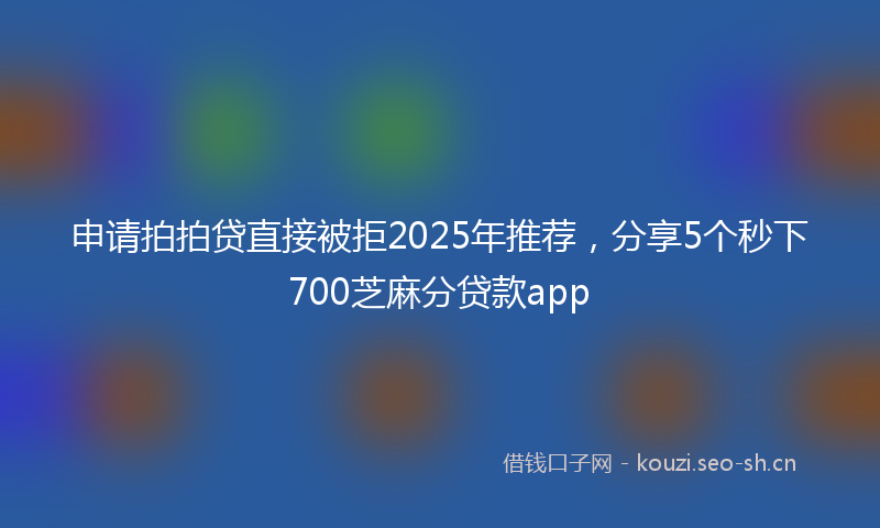 申请拍拍贷直接被拒2025年推荐,分享5个秒下700芝麻分贷款app