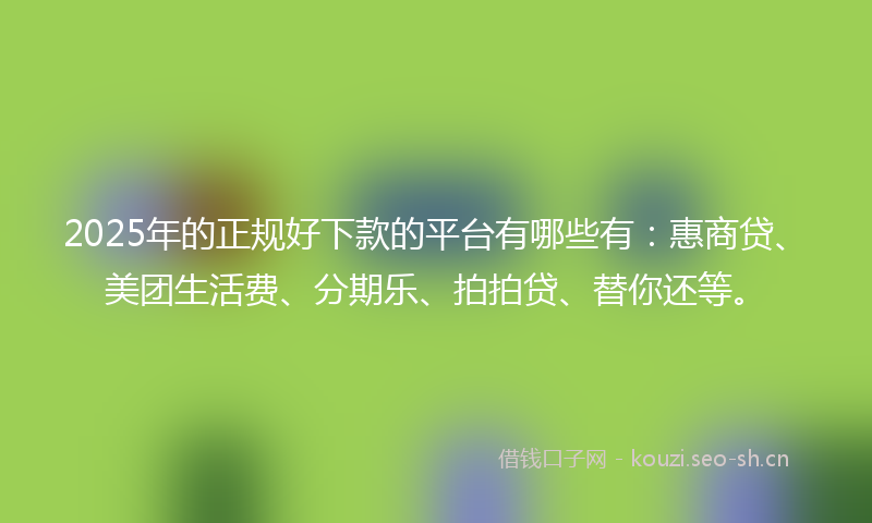 2025年的正规好下款的平台有哪些有：惠商贷、美团生活费、分期乐、拍拍贷、替你还等。