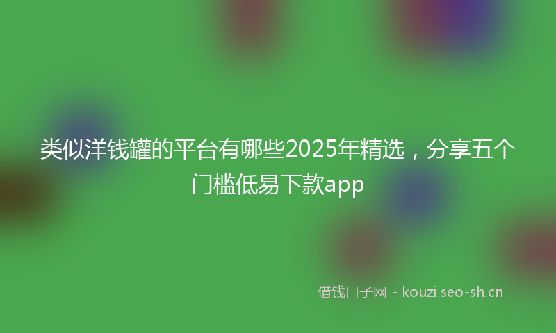 类似洋钱罐的平台有哪些2025年精选，分享五个门槛低易下款app