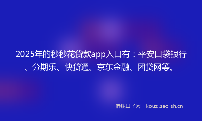 2025年的秒秒花贷款app入口有：平安口袋银行、分期乐、快贷通、京东金融、团贷网等。