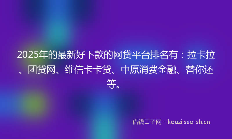2025年的最新好下款的网贷平台排名有：拉卡拉、团贷网、维信卡卡贷、中原消费金融、替你还等。