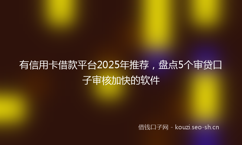 有信用卡借款平台2025年推荐，盘点5个审贷口子审核加快的软件