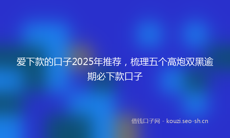爱下款的口子2025年推荐，梳理五个高炮双黑逾期必下款口子