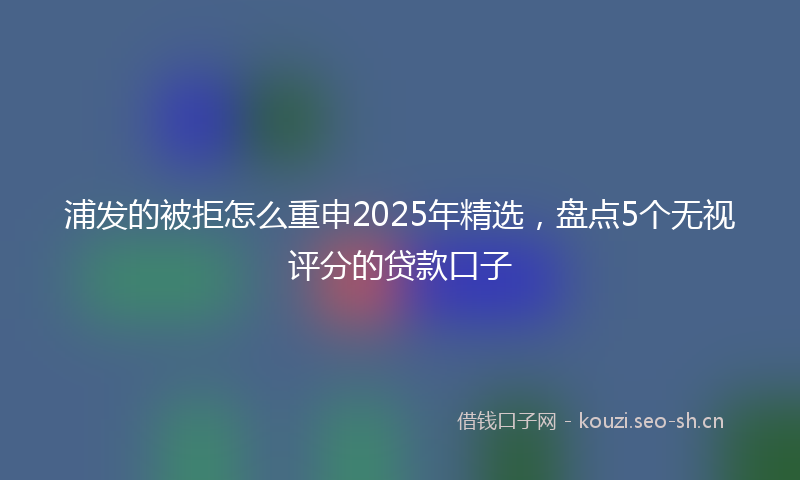 浦发的被拒怎么重申2025年精选,盘点5个无视评分的贷款口子