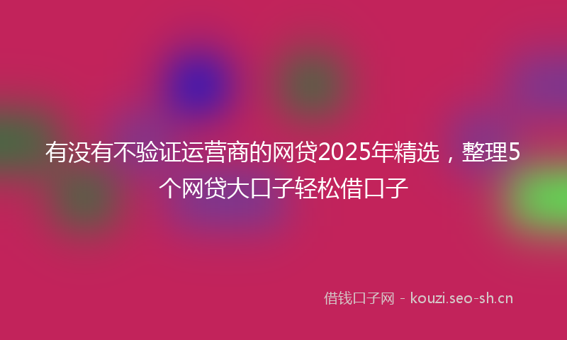 有没有不验证运营商的网贷2025年精选，整理5个网贷大口子轻松借口子