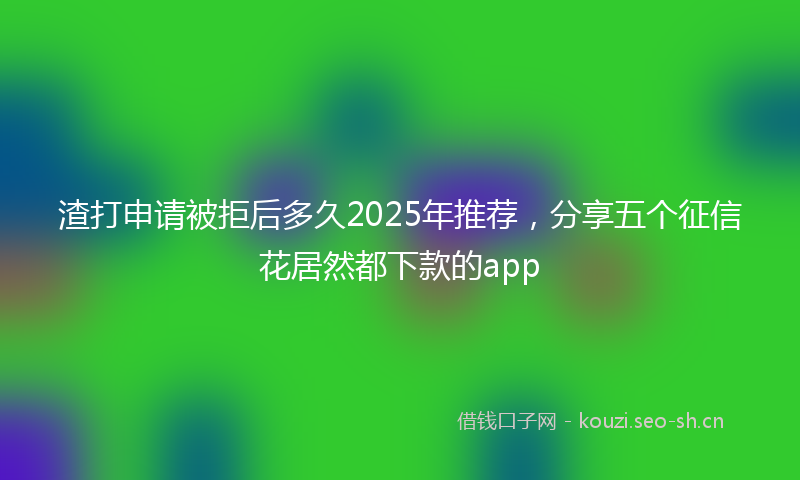 渣打申请被拒后多久2025年推荐，分享五个征信花居然都下款的app