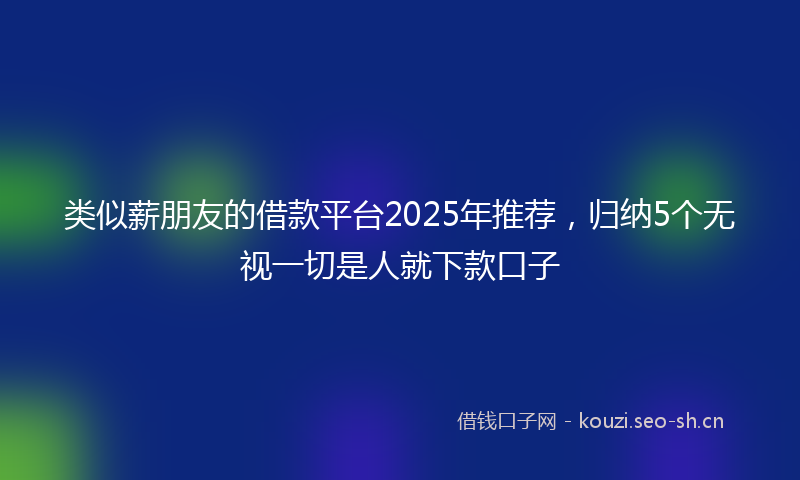 类似薪朋友的借款平台2025年推荐，归纳5个无视一切是人就下款口子