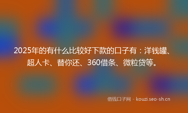 2025年的有什么比较好下款的口子有：洋钱罐、超人卡、替你还、360借条、微粒贷等。