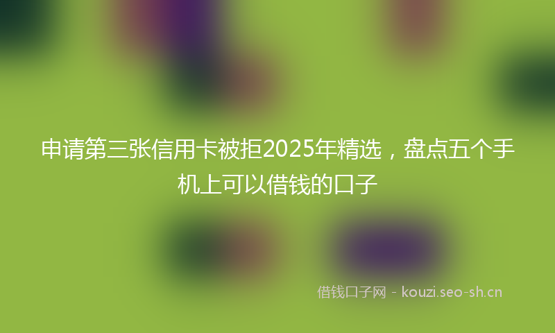 申请第三张信用卡被拒2025年精选，盘点五个手机上可以借钱的口子