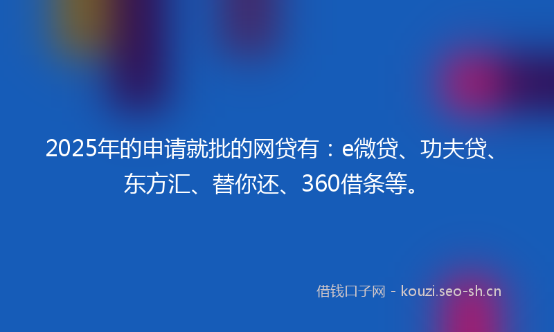 2025年的申请就批的网贷有：e微贷、功夫贷、东方汇、替你还、360借条等。