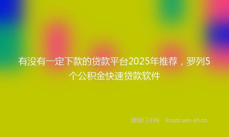 有没有一定下款的贷款平台2025年推荐，罗列5个公积金快速贷款软件