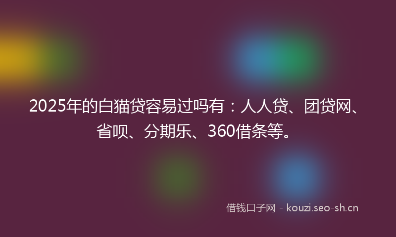 2025年的白猫贷容易过吗有：人人贷、团贷网、省呗、分期乐、360借条等。