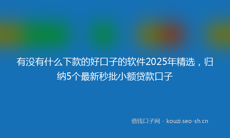 有没有什么下款的好口子的软件2025年精选，归纳5个最新秒批小额贷款口子