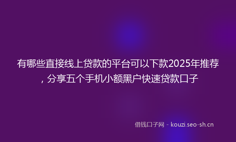 有哪些直接线上贷款的平台可以下款2025年推荐，分享五个手机小额黑户快速贷款口子