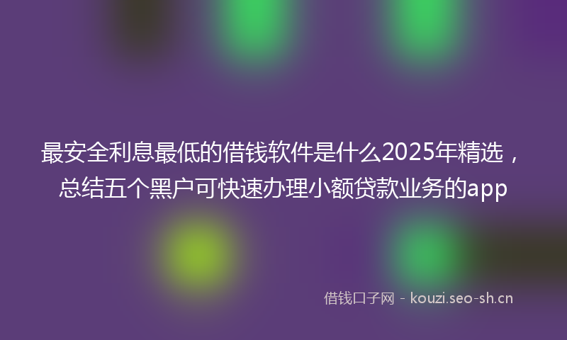 最安全利息最低的借钱软件是什么2025年精选，总结五个黑户可快速办理小额贷款业务的app