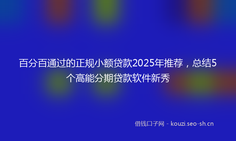 百分百通过的正规小额贷款2025年推荐，总结5个高能分期贷款软件新秀