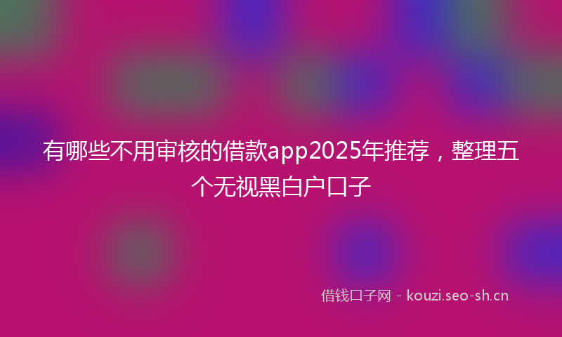 有哪些不用审核的借款app2025年推荐，整理五个无视黑白户口子