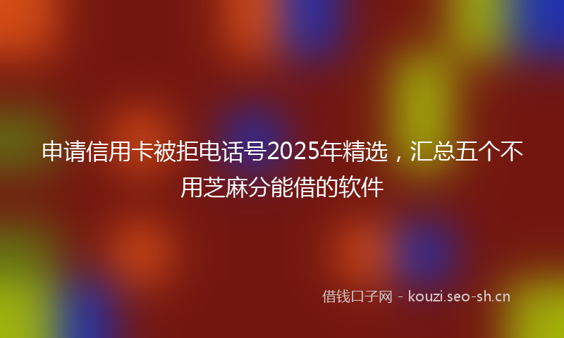 申请信用卡被拒电话号2025年精选，汇总五个不用芝麻分能借的软件