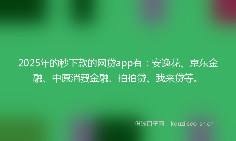 2025年的秒下款的网贷app有：安逸花、京东金融、中原消费金融、拍拍贷、我来贷等。