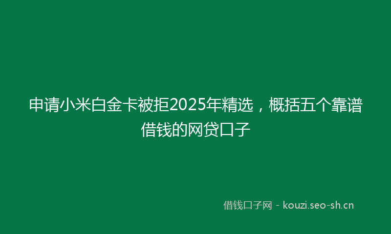 申请小米白金卡被拒2025年精选，概括五个靠谱借钱的网贷口子