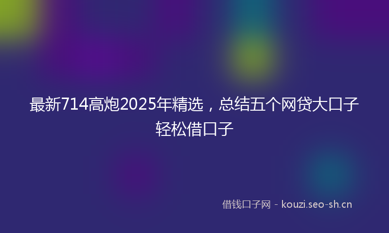 最新714高炮2025年精选，总结五个网贷大口子轻松借口子