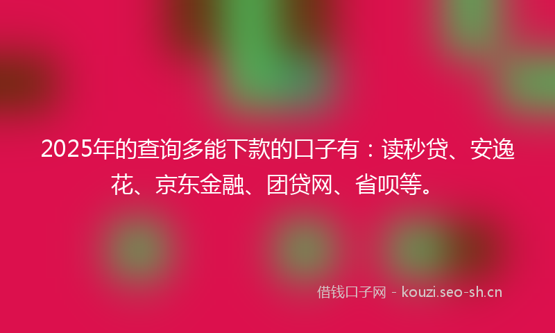 2025年的查询多能下款的口子有：读秒贷、安逸花、京东金融、团贷网、省呗等。