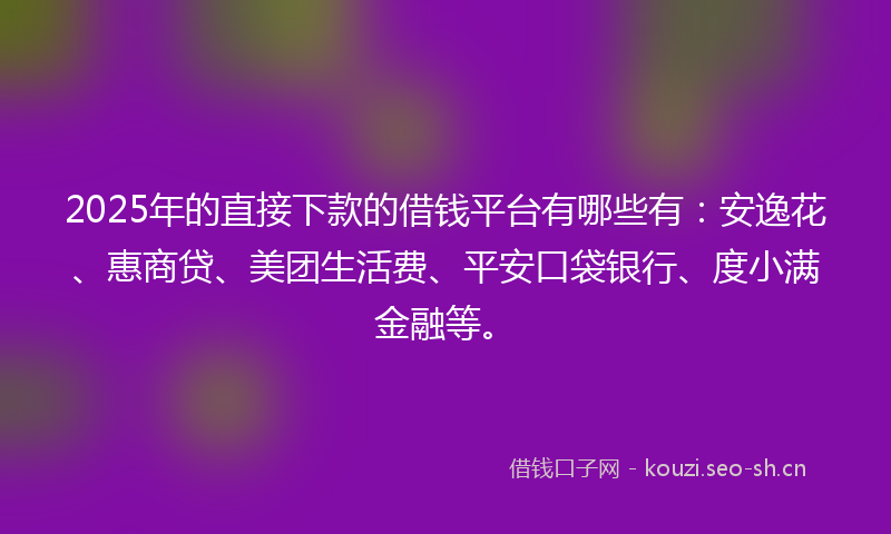 2025年的直接下款的借钱平台有哪些有：安逸花、惠商贷、美团生活费、平安口袋银行、度小满金融等。