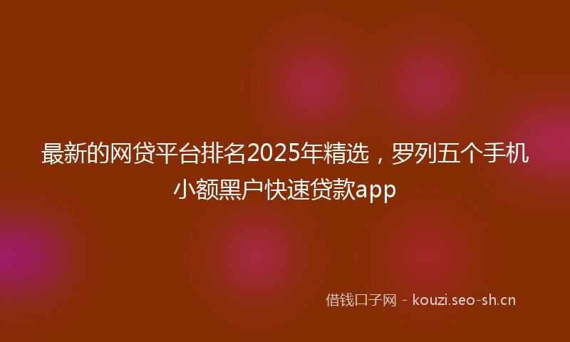 最新的网贷平台排名2025年精选，罗列五个手机小额黑户快速贷款app