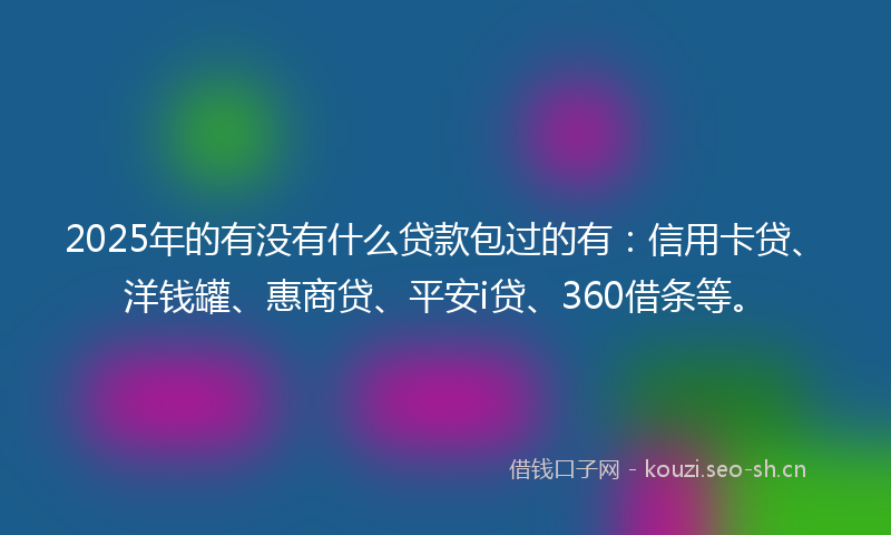 2025年的有没有什么贷款包过的有：信用卡贷、洋钱罐、惠商贷、平安i贷、360借条等。