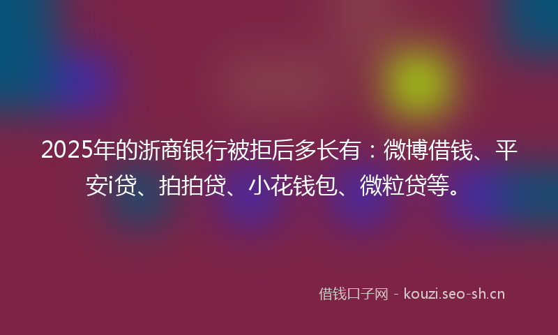 2025年的浙商银行被拒后多长有：微博借钱、平安i贷、拍拍贷、小花钱包、微粒贷等。